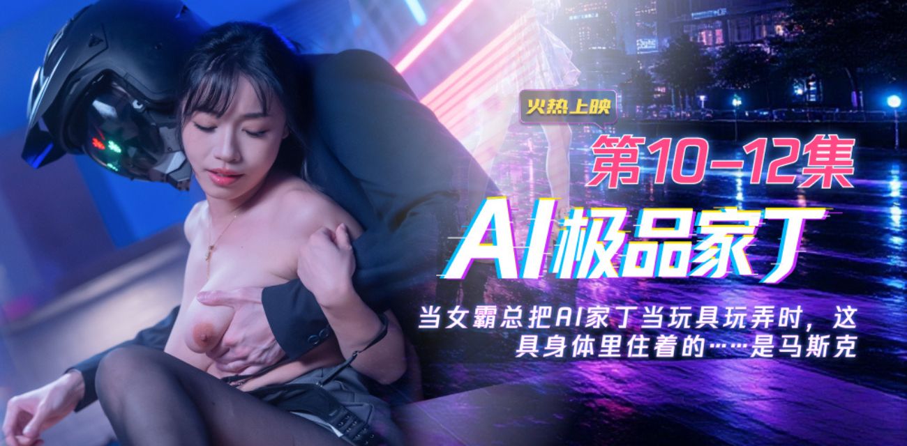《AI极品家丁》集齐前麻豆网人气女优 带你体验职场与色欲的双重享受 10～12集大结局